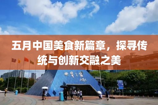 五月中国美食新篇章，探寻传统与创新交融之美