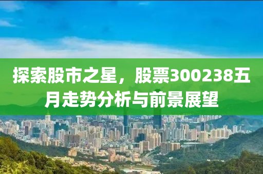 探索股市之星，股票300238五月走势分析与前景展望