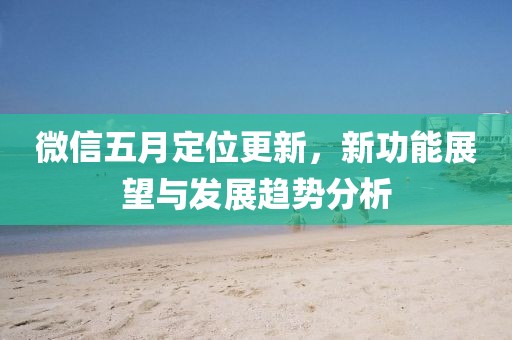 微信五月定位更新，新功能展望与发展趋势分析