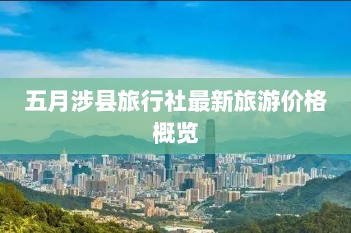 五月涉县旅行社最新旅游价格概览