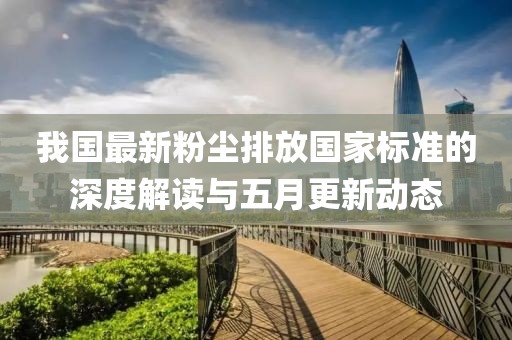 我国最新粉尘排放国家标准的深度解读与五月更新动态