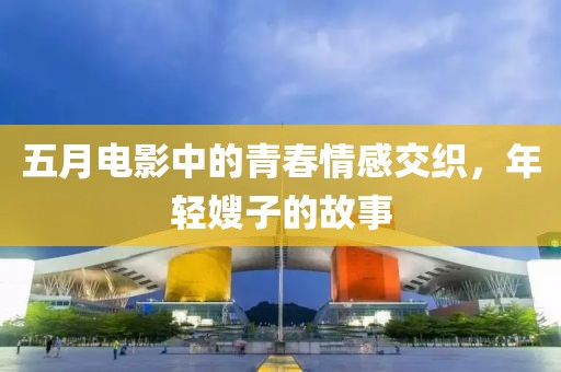 五月电影中的青春情感交织，年轻嫂子的故事