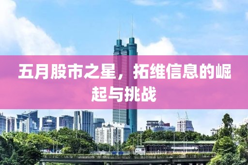 五月股市之星，拓维信息的崛起与挑战