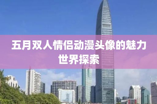 五月双人情侣动漫头像的魅力世界探索