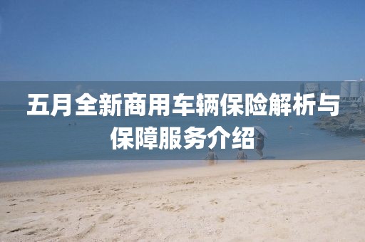 五月全新商用车辆保险解析与保障服务介绍