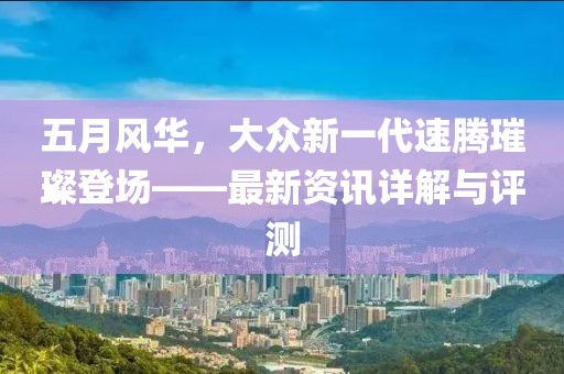 五月风华，大众新一代速腾璀璨登场——最新资讯详解与评测