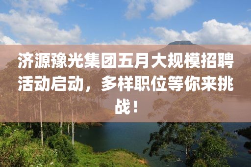 济源豫光集团五月大规模招聘活动启动，多样职位等你来挑战！