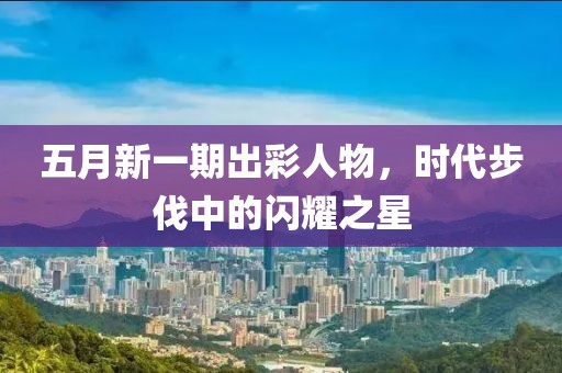 五月新一期出彩人物，时代步伐中的闪耀之星