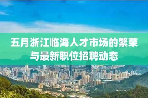 五月浙江临海人才市场的繁荣与最新职位招聘动态