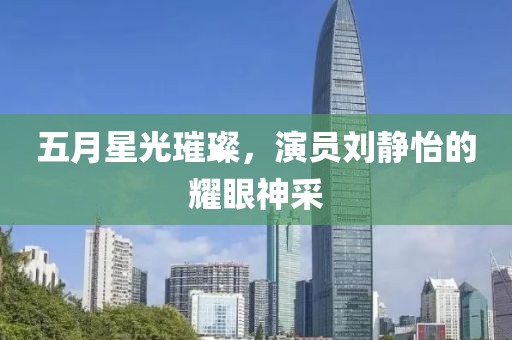 五月星光璀璨，演员刘静怡的耀眼神采