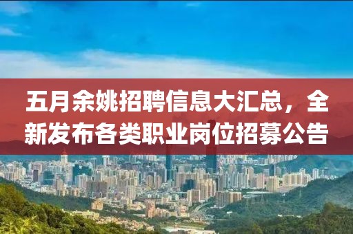 五月余姚招聘信息大汇总，全新发布各类职业岗位招募公告