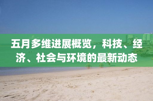 五月多维进展概览，科技、经济、社会与环境的最新动态