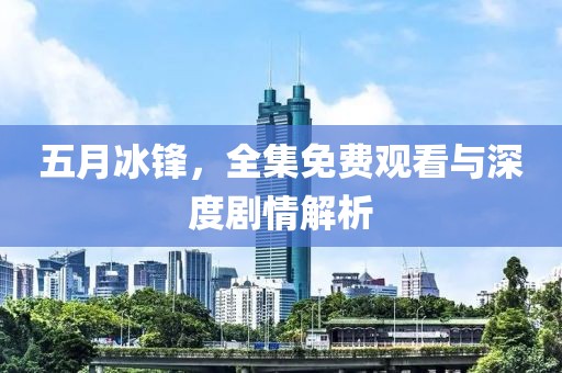 五月冰锋，全集免费观看与深度剧情解析