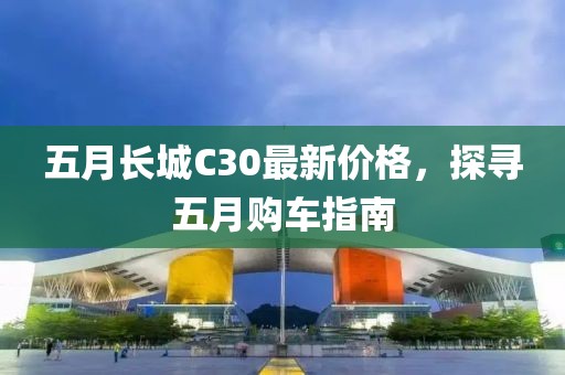 五月长城C30最新价格，探寻五月购车指南