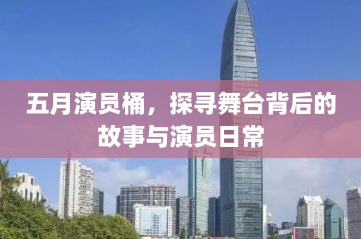 五月演员桶，探寻舞台背后的故事与演员日常