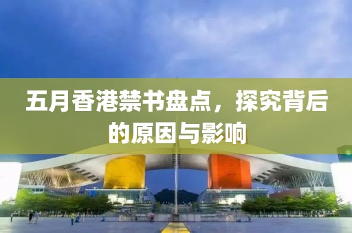 五月香港禁书盘点，探究背后的原因与影响