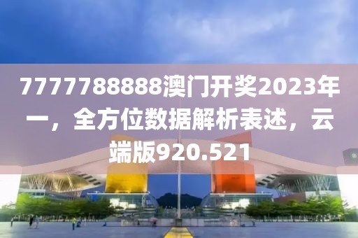 7777788888澳门开奖2023年一，全方位数据解析表述，云端版920.521