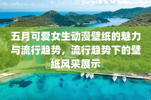 五月可爱女生动漫壁纸的魅力与流行趋势，流行趋势下的壁纸风采展示