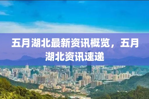 五月湖北最新资讯概览，五月湖北资讯速递