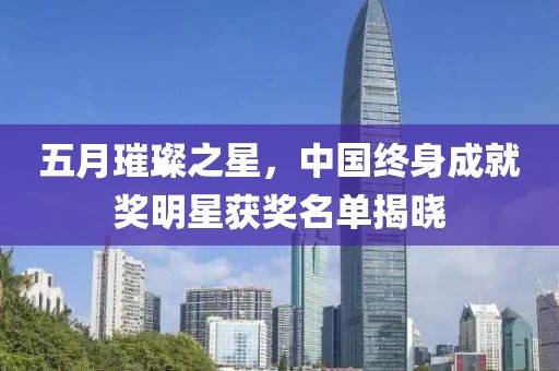 五月璀璨之星，中国终身成就奖明星获奖名单揭晓
