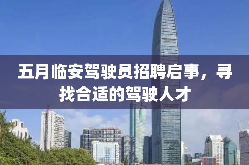 五月临安驾驶员招聘启事，寻找合适的驾驶人才