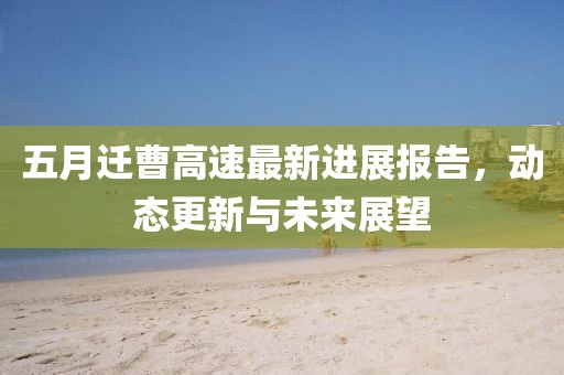 五月迁曹高速最新进展报告，动态更新与未来展望