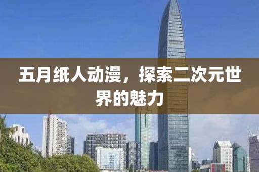 五月纸人动漫，探索二次元世界的魅力
