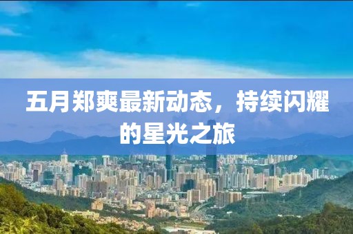 五月郑爽最新动态，持续闪耀的星光之旅