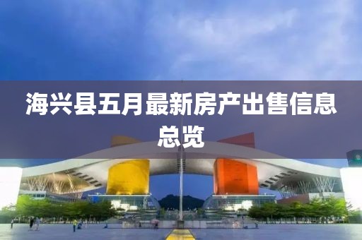 海兴县五月最新房产出售信息总览