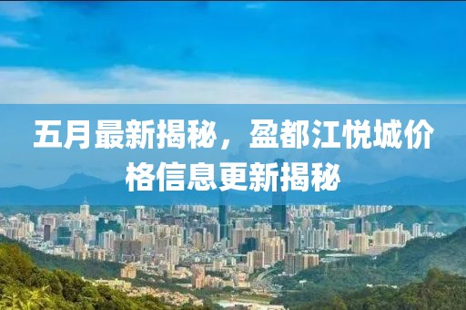 五月最新揭秘，盈都江悦城价格信息更新揭秘