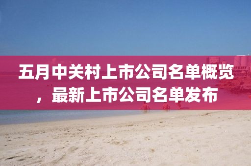 五月中关村上市公司名单概览，最新上市公司名单发布