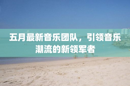 五月最新音乐团队，引领音乐潮流的新领军者