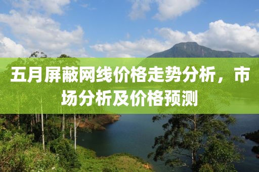 五月屏蔽网线价格走势分析，市场分析及价格预测