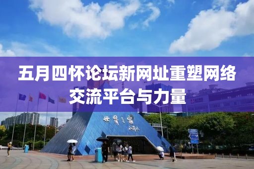 五月四怀论坛新网址重塑网络交流平台与力量