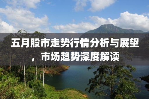 五月股市走势行情分析与展望，市场趋势深度解读