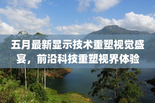 五月最新显示技术重塑视觉盛宴，前沿科技重塑视界体验
