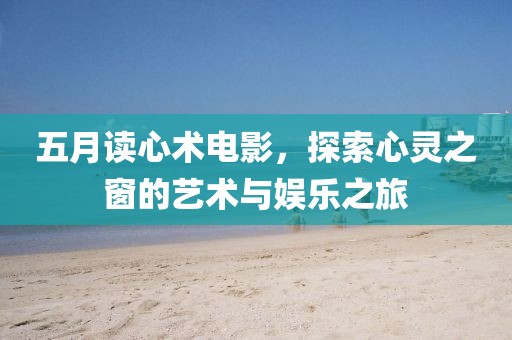 五月读心术电影，探索心灵之窗的艺术与娱乐之旅