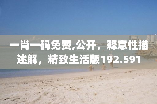 一肖一码免费,公开，释意性描述解，精致生活版192.591
