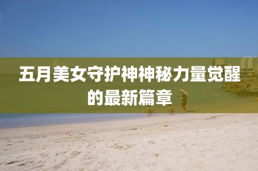 五月美女守护神神秘力量觉醒的最新篇章