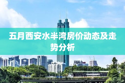 五月西安水半湾房价动态及走势分析