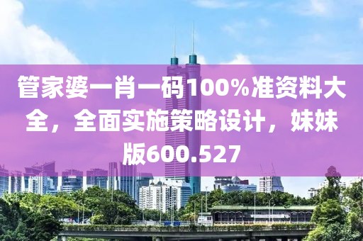 管家婆一肖一码100%准资料大全，全面实施策略设计，妹妹版600.527