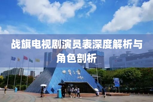 战旗电视剧演员表深度解析与角色剖析