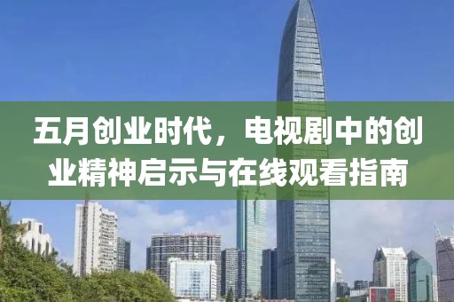 五月创业时代，电视剧中的创业精神启示与在线观看指南