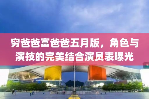 穷爸爸富爸爸五月版，角色与演技的完美结合演员表曝光