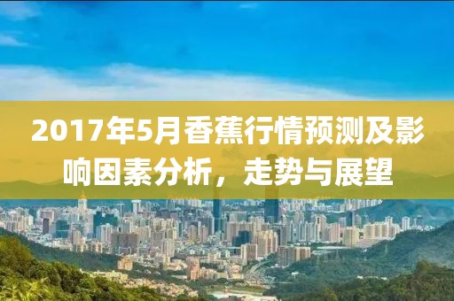 2017年5月香蕉行情预测及影响因素分析，走势与展望