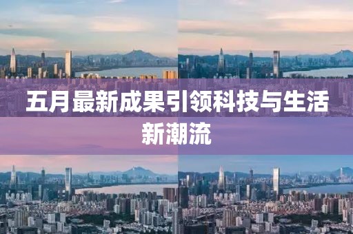 五月最新成果引领科技与生活新潮流