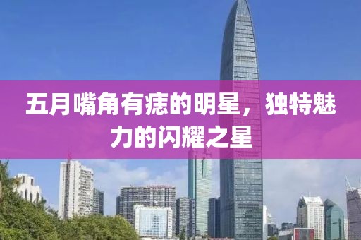 五月嘴角有痣的明星，独特魅力的闪耀之星