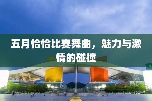 五月恰恰比赛舞曲，魅力与激情的碰撞