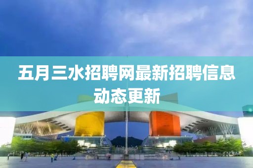 五月三水招聘网最新招聘信息动态更新