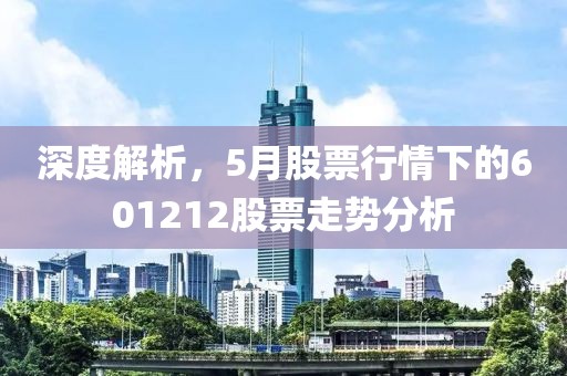 深度解析，5月股票行情下的601212股票走势分析